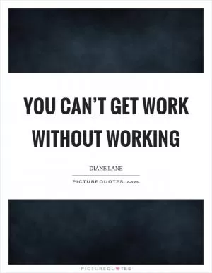 You can’t get work without working Picture Quote #1