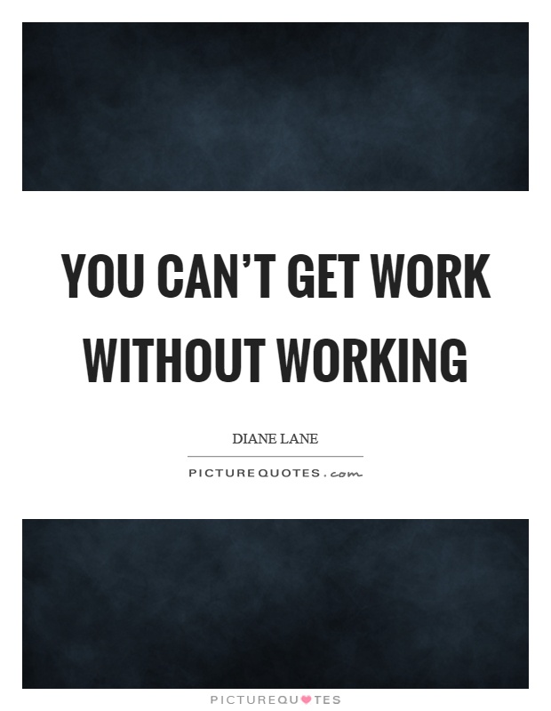You can't get work without working Picture Quote #1
