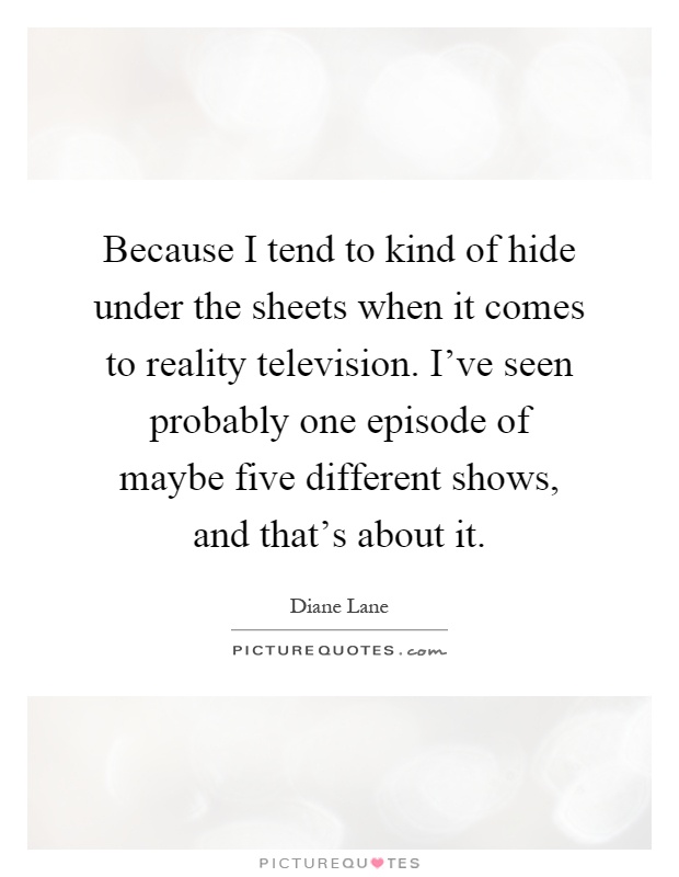 Because I tend to kind of hide under the sheets when it comes to reality television. I've seen probably one episode of maybe five different shows, and that's about it Picture Quote #1