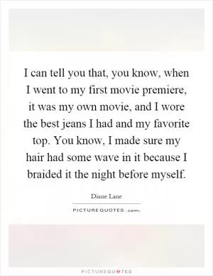 I can tell you that, you know, when I went to my first movie premiere, it was my own movie, and I wore the best jeans I had and my favorite top. You know, I made sure my hair had some wave in it because I braided it the night before myself Picture Quote #1