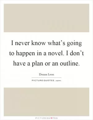 I never know what’s going to happen in a novel. I don’t have a plan or an outline Picture Quote #1