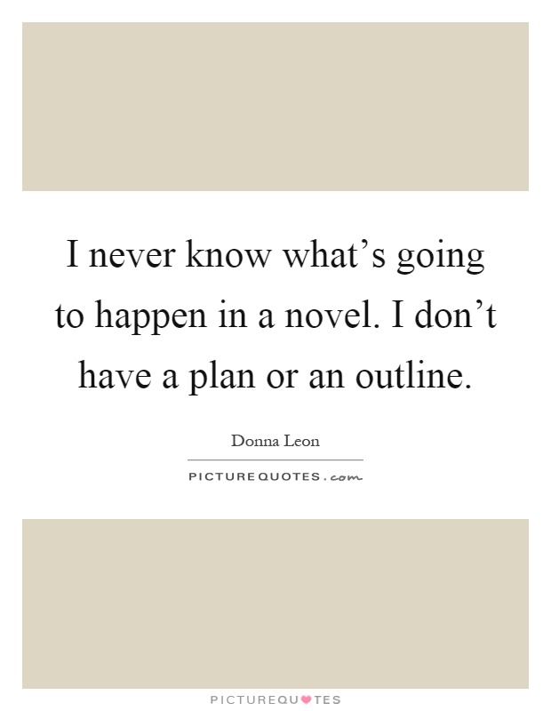 I never know what's going to happen in a novel. I don't have a plan or an outline Picture Quote #1