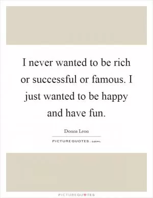 I never wanted to be rich or successful or famous. I just wanted to be happy and have fun Picture Quote #1