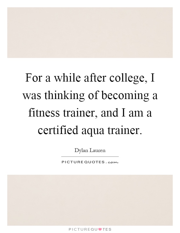 For a while after college, I was thinking of becoming a fitness trainer, and I am a certified aqua trainer Picture Quote #1
