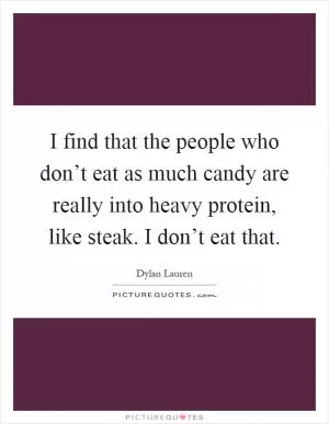 I find that the people who don’t eat as much candy are really into heavy protein, like steak. I don’t eat that Picture Quote #1