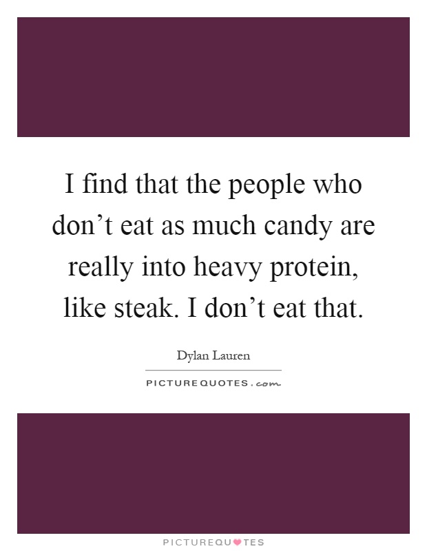 I find that the people who don't eat as much candy are really into heavy protein, like steak. I don't eat that Picture Quote #1