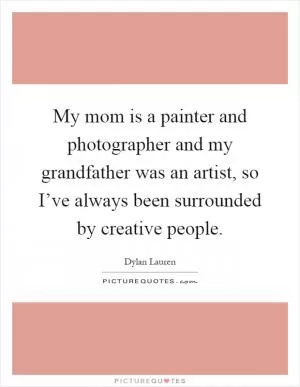 My mom is a painter and photographer and my grandfather was an artist, so I’ve always been surrounded by creative people Picture Quote #1