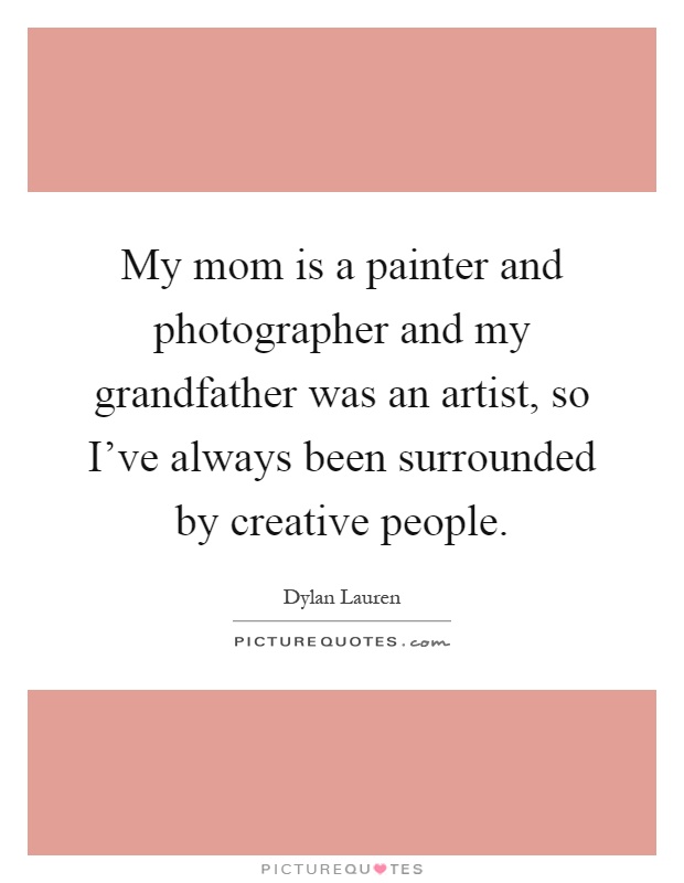 My mom is a painter and photographer and my grandfather was an artist, so I've always been surrounded by creative people Picture Quote #1