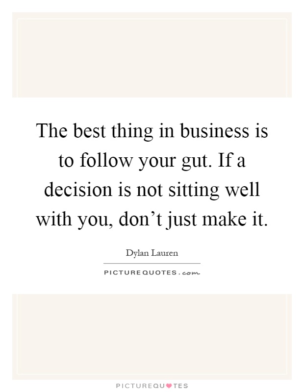 The best thing in business is to follow your gut. If a decision is not sitting well with you, don't just make it Picture Quote #1