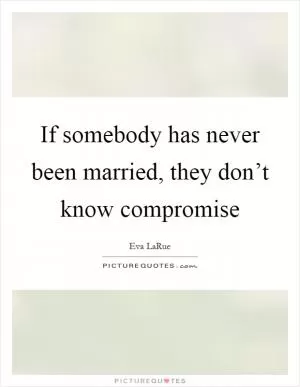If somebody has never been married, they don’t know compromise Picture Quote #1