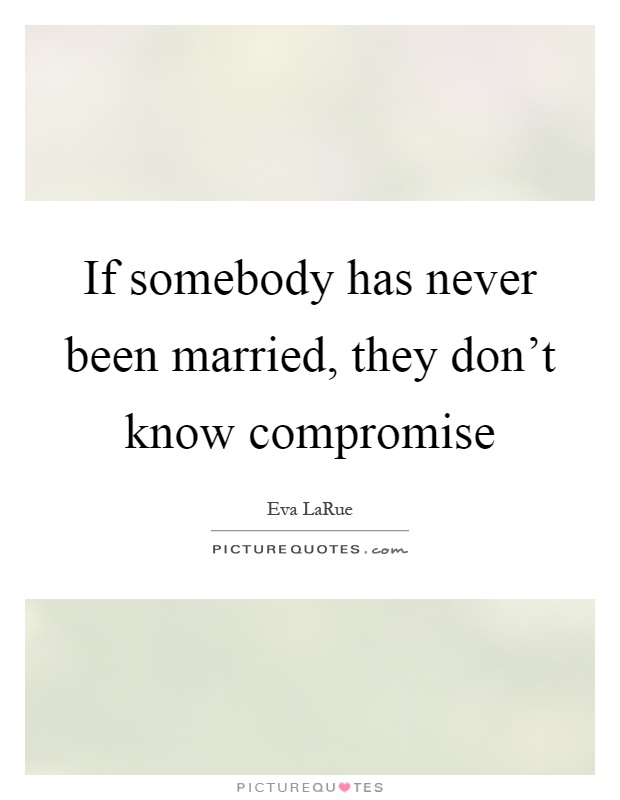 If somebody has never been married, they don't know compromise Picture Quote #1