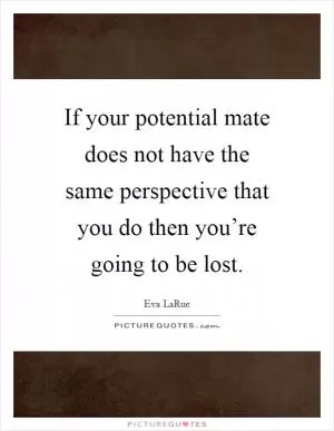 If your potential mate does not have the same perspective that you do then you’re going to be lost Picture Quote #1