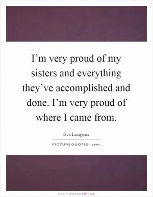I’m very proud of my sisters and everything they’ve accomplished and done. I’m very proud of where I came from Picture Quote #1