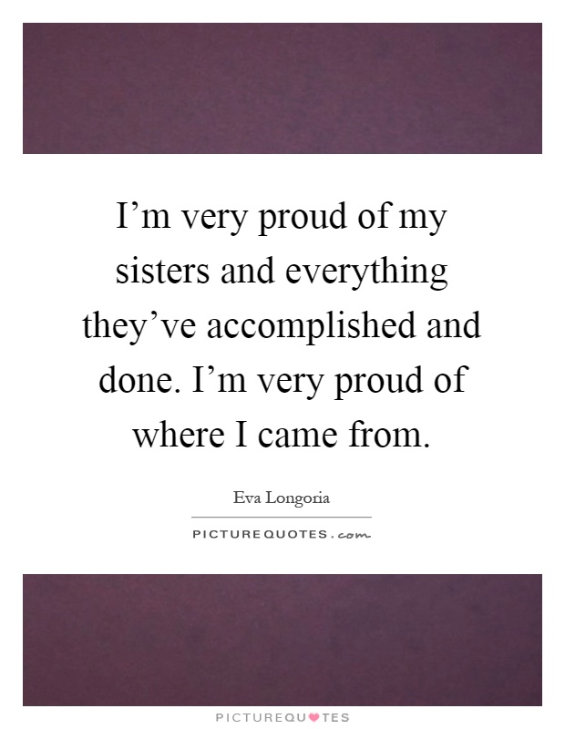 I'm very proud of my sisters and everything they've accomplished and done. I'm very proud of where I came from Picture Quote #1