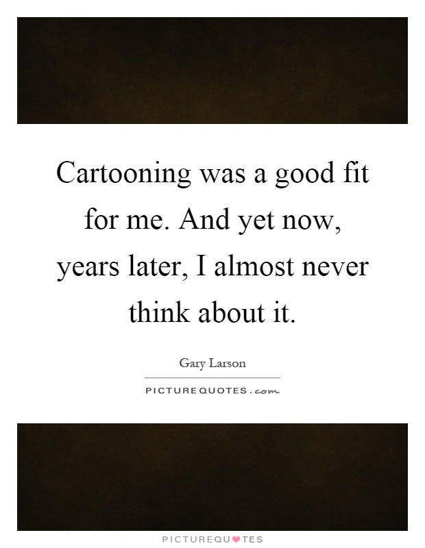 Cartooning was a good fit for me. And yet now, years later, I almost never think about it Picture Quote #1
