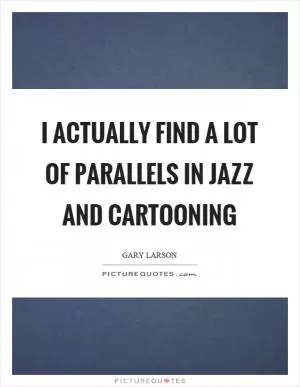 I actually find a lot of parallels in jazz and cartooning Picture Quote #1
