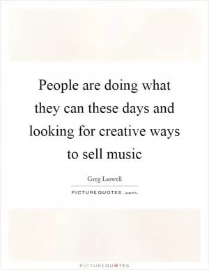 People are doing what they can these days and looking for creative ways to sell music Picture Quote #1