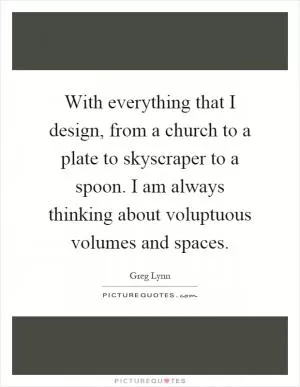 With everything that I design, from a church to a plate to skyscraper to a spoon. I am always thinking about voluptuous volumes and spaces Picture Quote #1