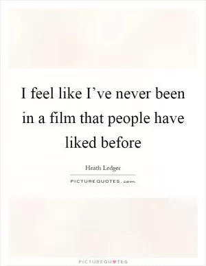 I feel like I’ve never been in a film that people have liked before Picture Quote #1