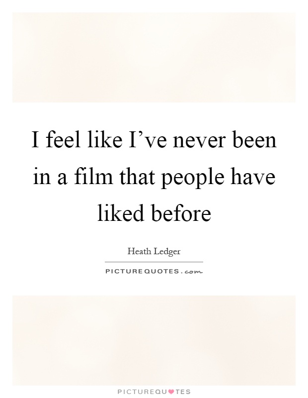 I feel like I've never been in a film that people have liked before Picture Quote #1