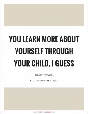 You learn more about yourself through your child, I guess Picture Quote #1