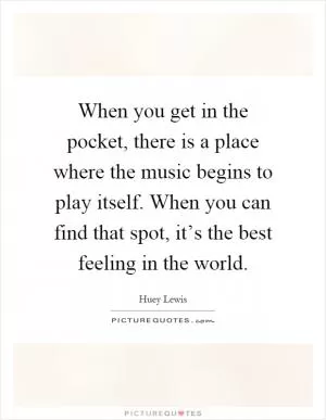 When you get in the pocket, there is a place where the music begins to play itself. When you can find that spot, it’s the best feeling in the world Picture Quote #1