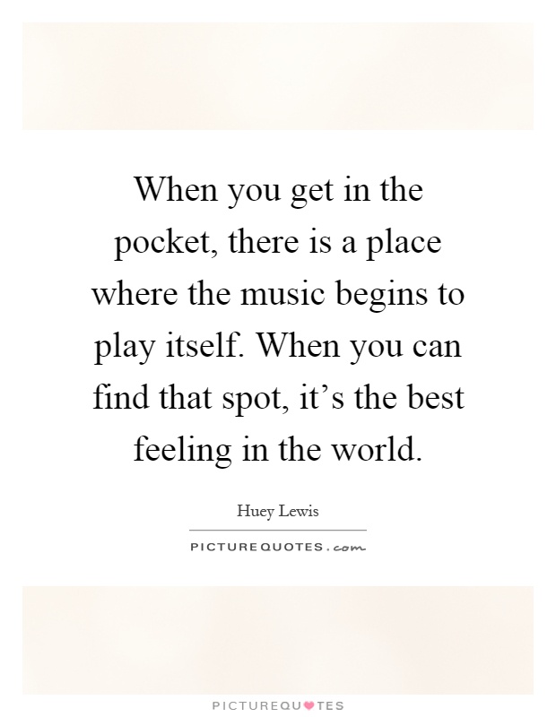 When you get in the pocket, there is a place where the music begins to play itself. When you can find that spot, it's the best feeling in the world Picture Quote #1
