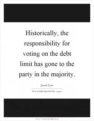 Historically, the responsibility for voting on the debt limit has gone to the party in the majority Picture Quote #1
