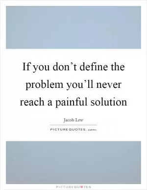 If you don’t define the problem you’ll never reach a painful solution Picture Quote #1