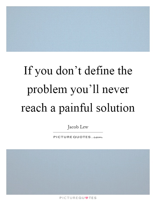 If you don't define the problem you'll never reach a painful solution Picture Quote #1