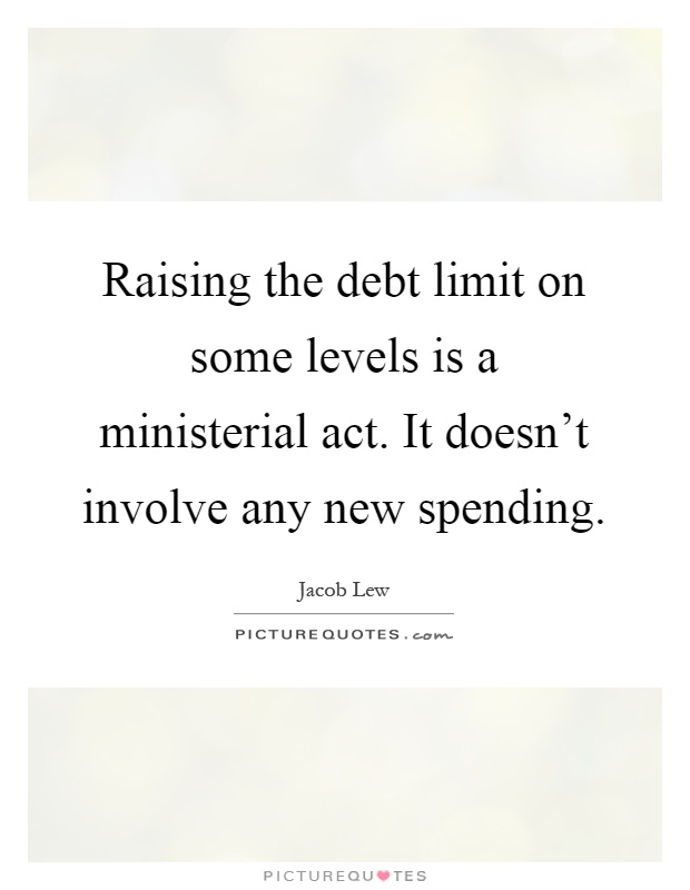 Raising the debt limit on some levels is a ministerial act. It doesn't involve any new spending Picture Quote #1