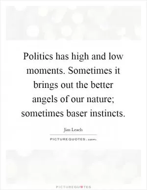 Politics has high and low moments. Sometimes it brings out the better angels of our nature; sometimes baser instincts Picture Quote #1