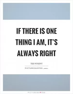 If there is one thing I am, it’s always right Picture Quote #1