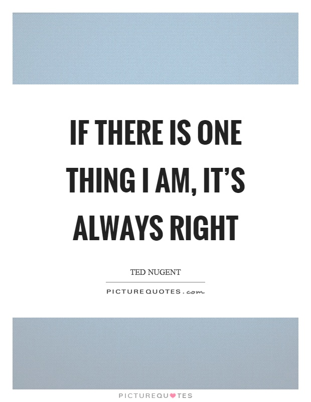 If there is one thing I am, it's always right Picture Quote #1