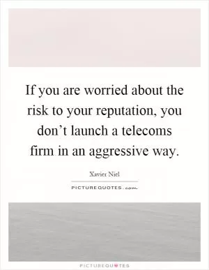 If you are worried about the risk to your reputation, you don’t launch a telecoms firm in an aggressive way Picture Quote #1