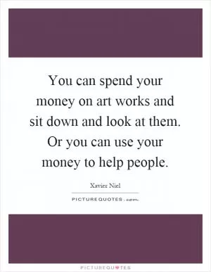 You can spend your money on art works and sit down and look at them. Or you can use your money to help people Picture Quote #1
