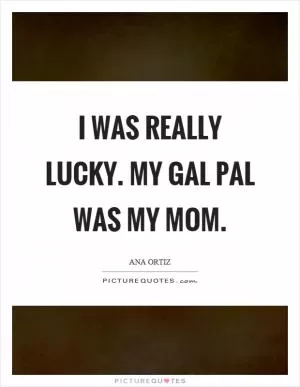 I was really lucky. My gal pal was my mom Picture Quote #1