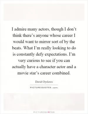 I admire many actors, though I don’t think there’s anyone whose career I would want to mirror sort of by the beats. What I’m really looking to do is constantly defy expectations. I’m very curious to see if you can actually have a character actor and a movie star’s career combined Picture Quote #1