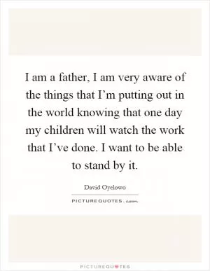 I am a father, I am very aware of the things that I’m putting out in the world knowing that one day my children will watch the work that I’ve done. I want to be able to stand by it Picture Quote #1