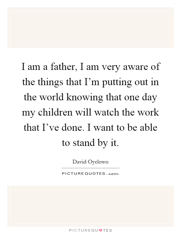 I am a father, I am very aware of the things that I'm putting out in the world knowing that one day my children will watch the work that I've done. I want to be able to stand by it Picture Quote #1