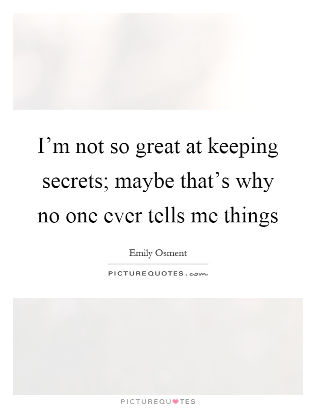 I'm not so great at keeping secrets; maybe that's why no one ever tells me things Picture Quote #1