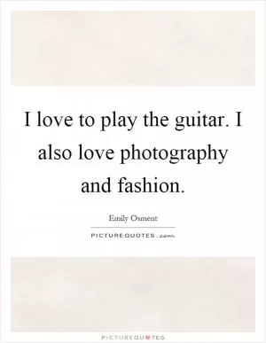 I love to play the guitar. I also love photography and fashion Picture Quote #1