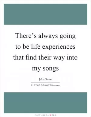 There’s always going to be life experiences that find their way into my songs Picture Quote #1