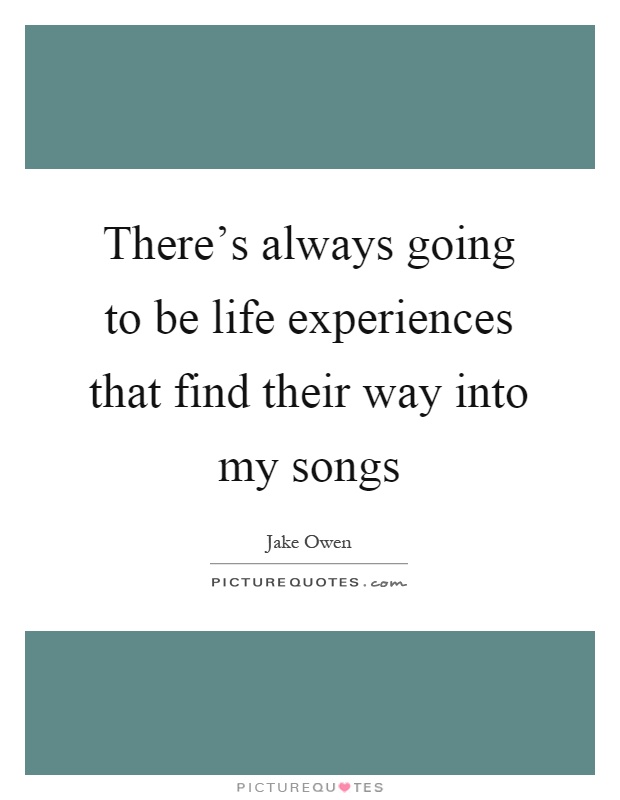 There's always going to be life experiences that find their way into my songs Picture Quote #1