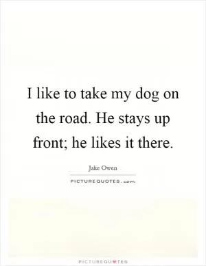 I like to take my dog on the road. He stays up front; he likes it there Picture Quote #1