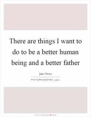 There are things I want to do to be a better human being and a better father Picture Quote #1