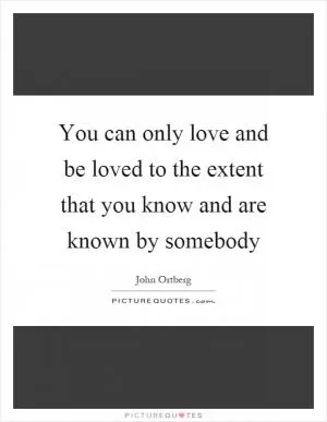 You can only love and be loved to the extent that you know and are known by somebody Picture Quote #1