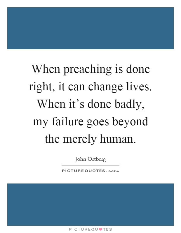 When preaching is done right, it can change lives. When it's done badly, my failure goes beyond the merely human Picture Quote #1