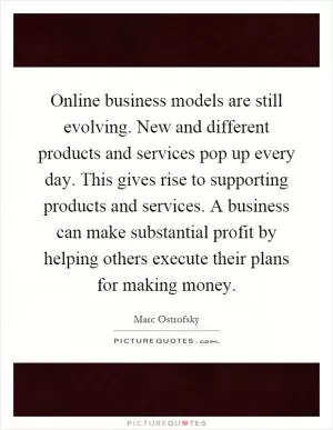 Online business models are still evolving. New and different products and services pop up every day. This gives rise to supporting products and services. A business can make substantial profit by helping others execute their plans for making money Picture Quote #1