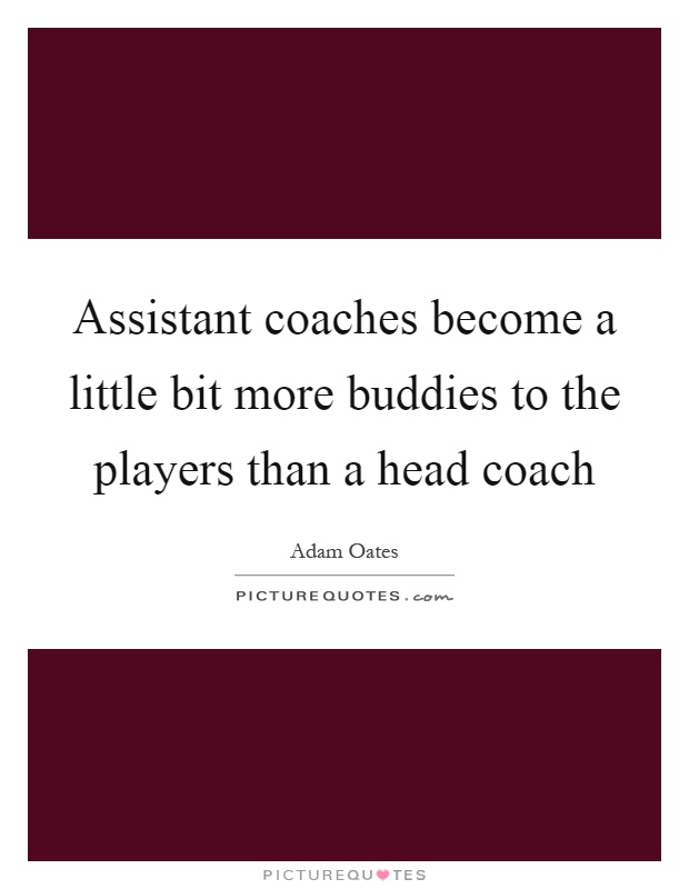 Assistant coaches become a little bit more buddies to the players than a head coach Picture Quote #1